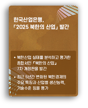 한국산업은행 2025 북한의 산업발간, 북한산업 실태를 분석하고 평가한 종합서인  북한의 산업 7차 개정판을 발간, 최근  5년간 변화된 북한경제의 주요 특징과 산업별 생산능력, 기술수준 등을 평가
